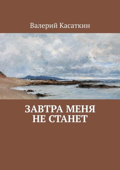 Книга Завтра меня не станет (Валерий Касаткин)